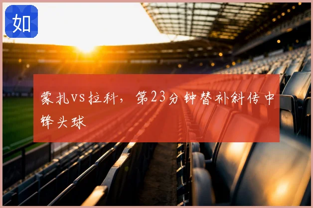 蒙扎vs拉科，第23分钟替补斜传中锋头球