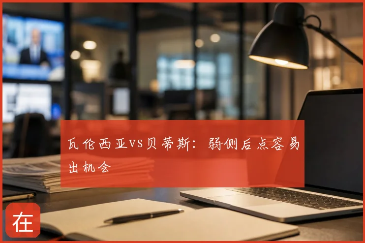 瓦伦西亚vs贝蒂斯：弱侧后点容易出机会