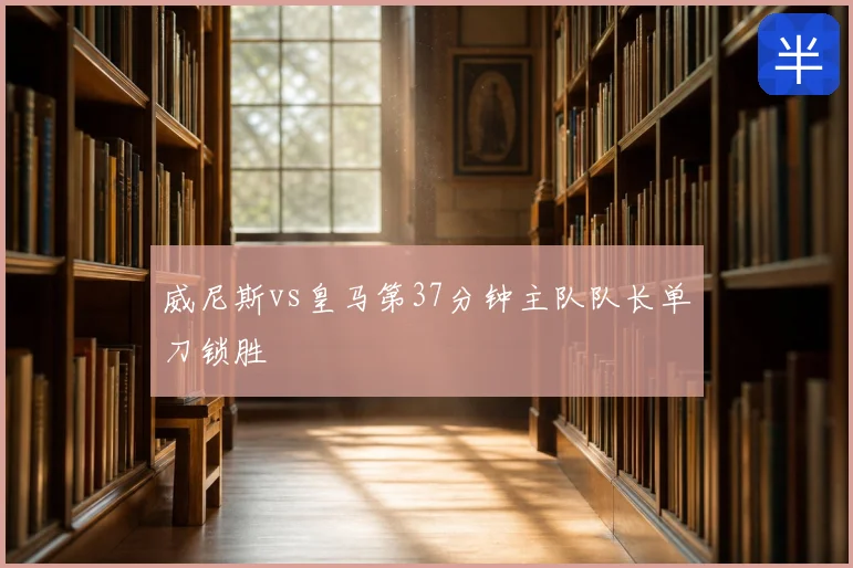 威尼斯vs皇马第37分钟主队队长单刀锁胜