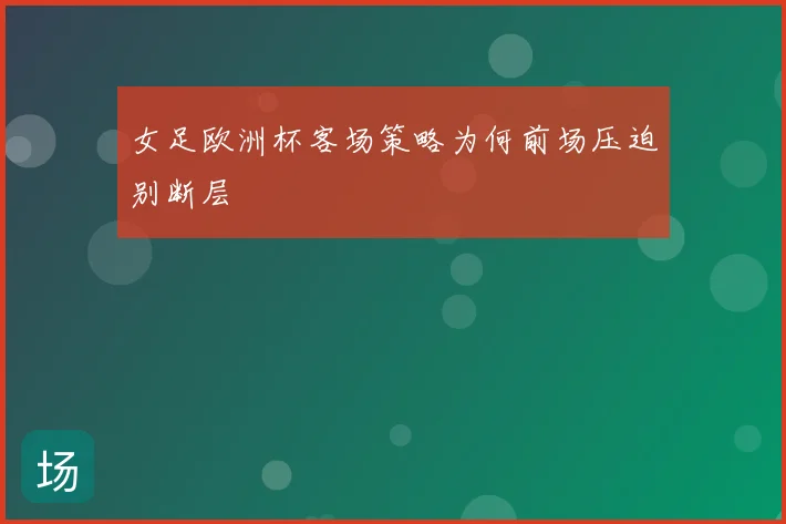 女足欧洲杯客场策略为何前场压迫别断层
