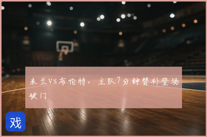 米兰vs布伦特，主队7分钟替补登场破门