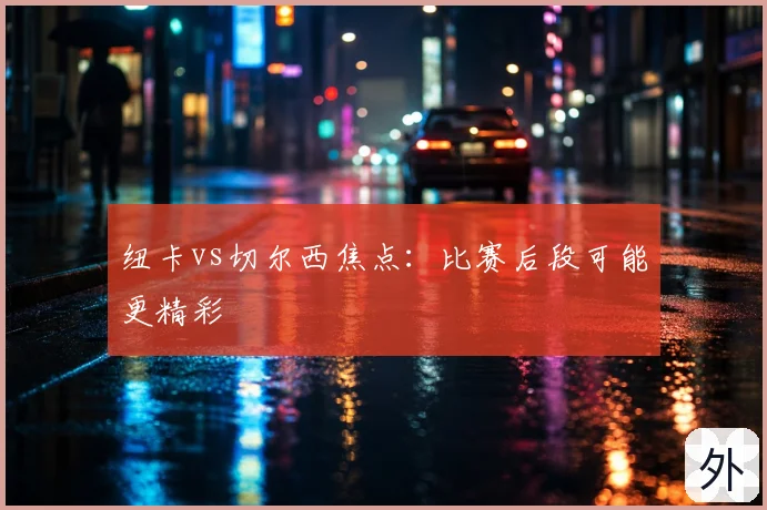 纽卡vs切尔西焦点：比赛后段可能更精彩